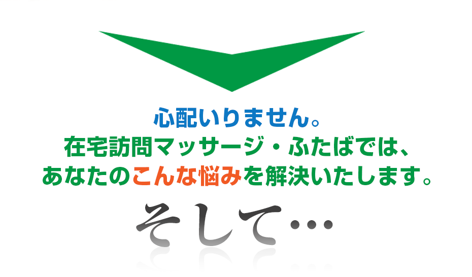 心配いりません。はり灸マッサージ 在宅訪問マッサージ・ふたば  では、あなたのこんな悩みを解決いたします。そして・・・