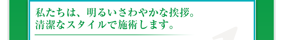 私たちは、明るいさわやかな挨拶。清潔なスタイルで施術します。