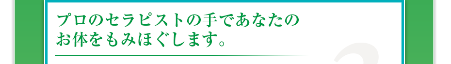 プロのセラピストの手であなたのお体をもみほぐします。