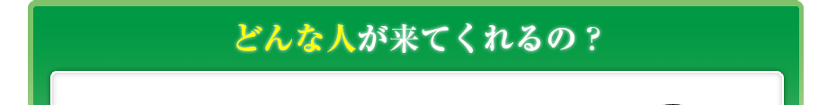 どんな人が来てくれるの?