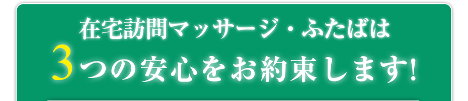 はり灸マッサージ 在宅訪問マッサージ・ふたば  は3つの安心をお約束します!